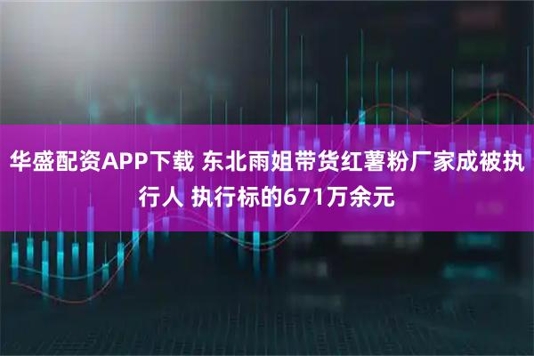 华盛配资APP下载 东北雨姐带货红薯粉厂家成被执行人 执行标的671万余元