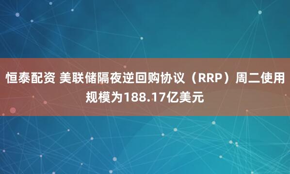恒泰配资 美联储隔夜逆回购协议（RRP）周二使用规模为188.17亿美元