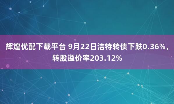 辉煌优配下载平台 9月22日洁特转债下跌0.36%，转股溢价率203.12%