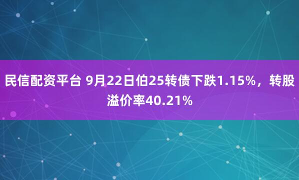 民信配资平台 9月22日伯25转债下跌1.15%，转股溢价率40.21%