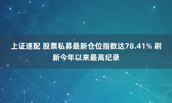 上证速配 股票私募最新仓位指数达78.41% 刷新今年以来最高纪录