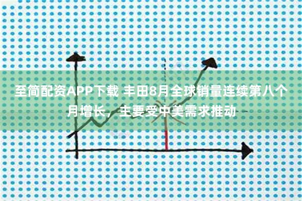 至简配资APP下载 丰田8月全球销量连续第八个月增长，主要受中美需求推动