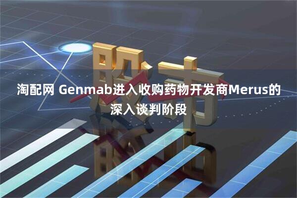 淘配网 Genmab进入收购药物开发商Merus的深入谈判阶段