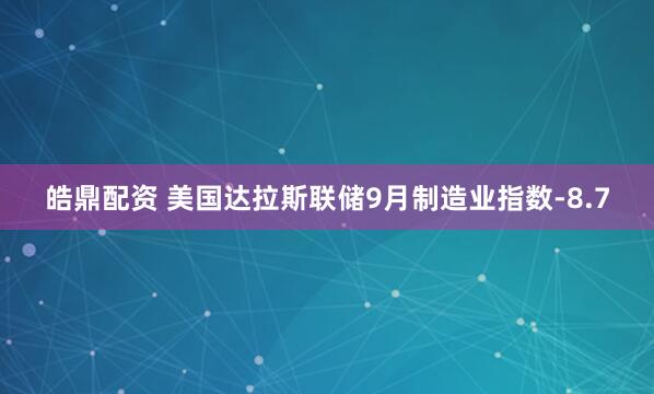 皓鼎配资 美国达拉斯联储9月制造业指数-8.7