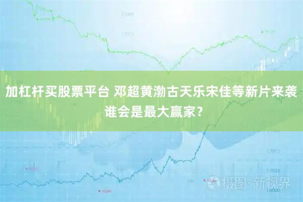加杠杆买股票平台 邓超黄渤古天乐宋佳等新片来袭 谁会是最大赢家？