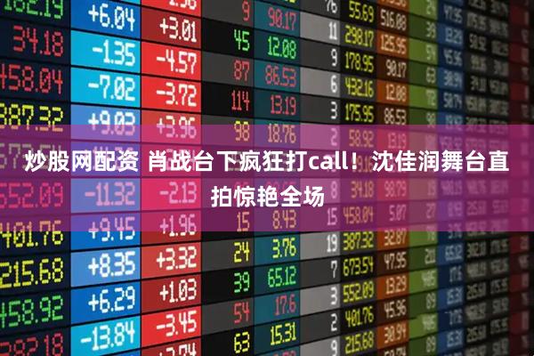 炒股网配资 肖战台下疯狂打call！沈佳润舞台直拍惊艳全场