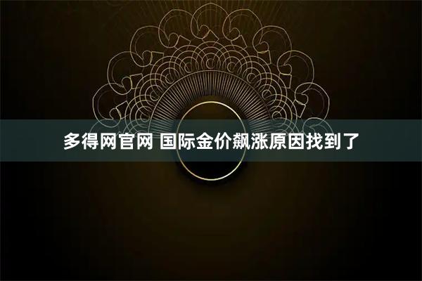 多得网官网 国际金价飙涨原因找到了