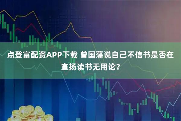点登富配资APP下载 曾国藩说自己不信书是否在宣扬读书无用论？