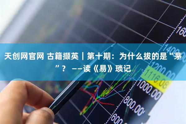 天创网官网 古籍撷英|第十期:为什么拔的是“茅”? ——读《易》琐记