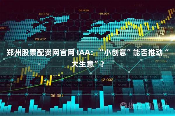郑州股票配资网官网 IAA：“小创意”能否推动“大生意”？