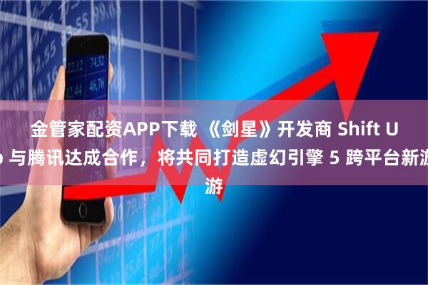 金管家配资APP下载 《剑星》开发商 Shift Up 与腾讯达成合作，将共同打造虚幻引擎 5 跨平台新游