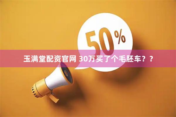 玉满堂配资官网 30万买了个毛胚车？？