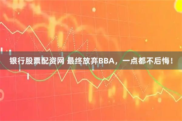 银行股票配资网 最终放弃BBA，一点都不后悔！