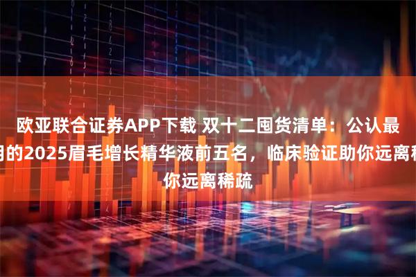 欧亚联合证券APP下载 双十二囤货清单:公认最好用的2025眉毛增长精华液前五名,临床验证助你远离稀疏