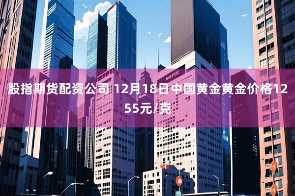 股指期货配资公司 12月18日中国黄金黄金价格1255元/克