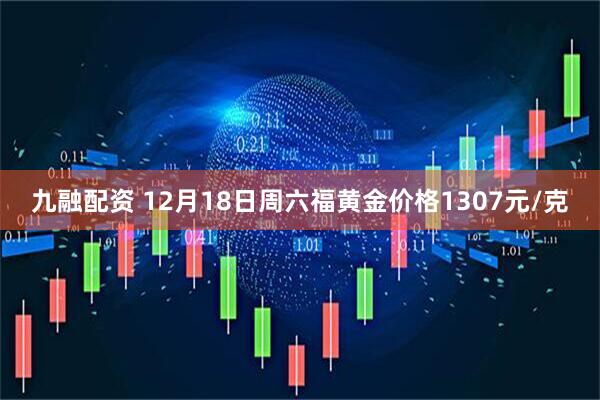 九融配资 12月18日周六福黄金价格1307元/克