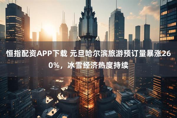 恒指配资APP下载 元旦哈尔滨旅游预订量暴涨260%,冰雪经济热度持续