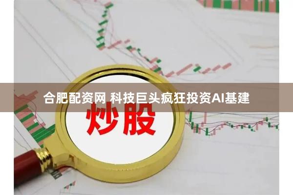 合肥配资网 科技巨头疯狂投资AI基建