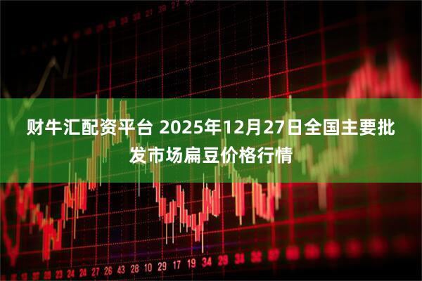 财牛汇配资平台 2025年12月27日全国主要批发市场扁豆价格行情
