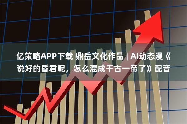 亿策略APP下载 鼎岳文化作品 | AI动态漫《说好的昏君呢，怎么混成千古一帝了》配音
