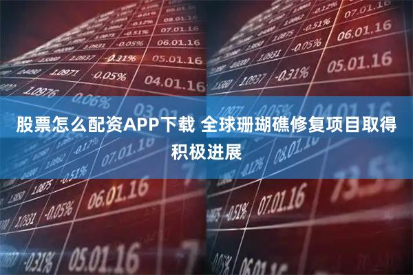 股票怎么配资APP下载 全球珊瑚礁修复项目取得积极进展