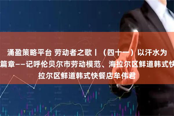 涌盈策略平台 劳动者之歌丨（四十一）以汗水为墨 书写奋斗篇章——记呼伦贝尔市劳动模范、海拉尔区鲜道韩式快餐店牟伟君