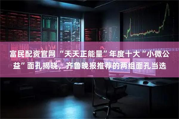 富民配资官网 “天天正能量”年度十大“小微公益”面孔揭晓，齐鲁晚报推荐的两组面孔当选