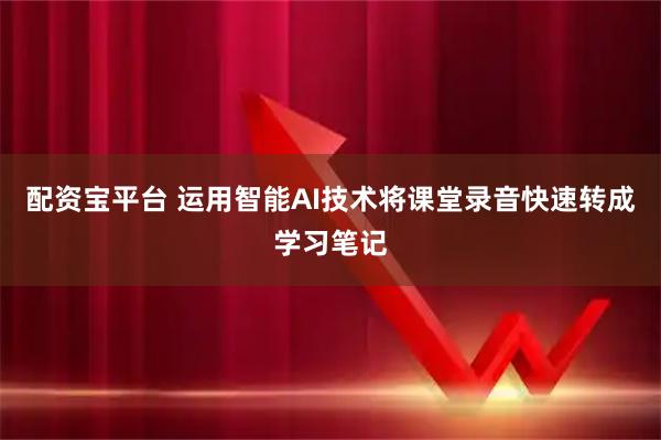 配资宝平台 运用智能AI技术将课堂录音快速转成学习笔记