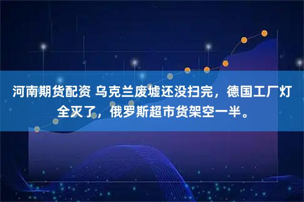 河南期货配资 乌克兰废墟还没扫完，德国工厂灯全灭了，俄罗斯超市货架空一半。
