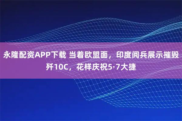 永隆配资APP下载 当着欧盟面，印度阅兵展示摧毁歼10C，花样庆祝5·7大捷