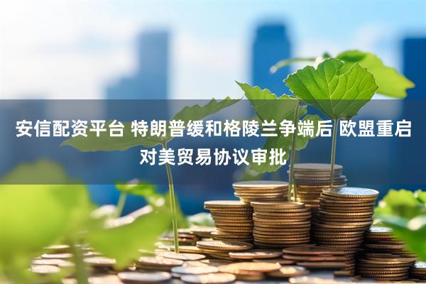 安信配资平台 特朗普缓和格陵兰争端后 欧盟重启对美贸易协议审批