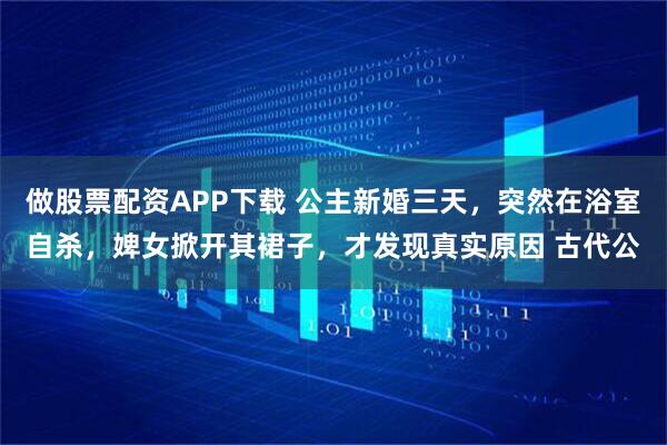 做股票配资APP下载 公主新婚三天，突然在浴室自杀，婢女掀开其裙子，才发现真实原因 古代公
