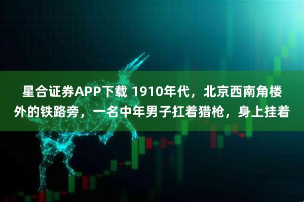 星合证券APP下载 1910年代，北京西南角楼外的铁路旁，一名中年男子扛着猎枪，身上挂着