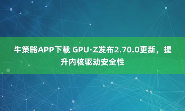 牛策略APP下载 GPU-Z发布2.70.0更新,提升内核驱动安全性