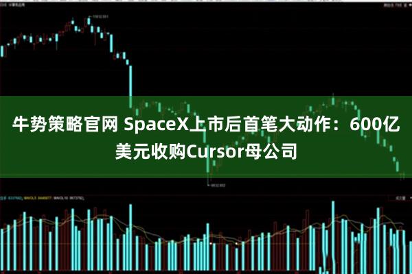牛势策略官网 SpaceX上市后首笔大动作：600亿美元收购Cursor母公司