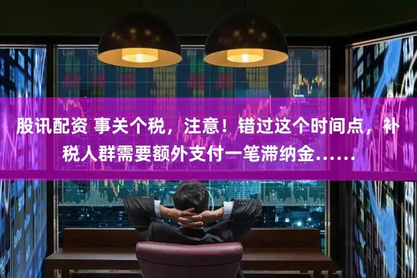 股讯配资 事关个税,注意!错过这个时间点,补税人群需要额外支付一笔滞纳金……