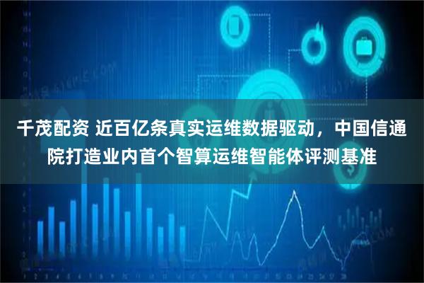 千茂配资 近百亿条真实运维数据驱动，中国信通院打造业内首个智算运维智能体评测基准