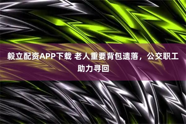 毅立配资APP下载 老人重要背包遗落，公交职工助力寻回